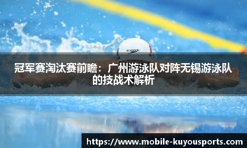 冠军赛淘汰赛前瞻：广州游泳队对阵无锡游泳队的技战术解析